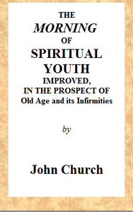 The Morning of Spiritual Youth Improved, in the Prospect of Old Age and Its Infirmities Being a Literal and Spiritual Paraphrase on the Twelfth Chapter of Ecclesiastes. In a Series of Letters. book cover