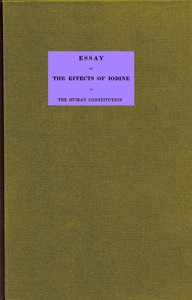 Essay on the effects of iodine on the human constitution With practical observation on its use in the cure of bronchocele, scrophula, and the tuberculous diseases of the chest and abdomen book cover
